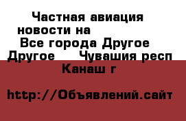 Частная авиация, новости на AirCargoNews - Все города Другое » Другое   . Чувашия респ.,Канаш г.
